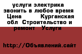 услуги электрика, звонить в любое время › Цена ­ 100 - Курганская обл. Строительство и ремонт » Услуги   